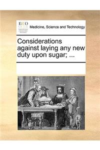 Considerations against laying any new duty upon sugar; ...
