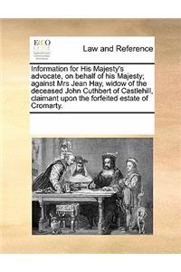 Information for His Majesty's Advocate, on Behalf of His Majesty; Against Mrs Jean Hay, Widow of the Deceased John Cuthbert of Castlehill, Claimant Upon the Forfeited Estate of Cromarty.