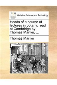 Heads of a Course of Lectures in Botany, Read at Cambridge by Thomas Martyn, ...