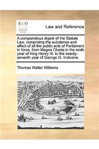 A compendious digest of the Statute Law, comprising the substance and effect of all the public acts of Parliament in force, from Magna Charta in the ninth year of King Henry III. to the twenty-seventh year of George III. Inclusive