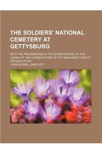 The Soldiers' National Cemetery at Gettysburg; With the Proceedings at Its Consecration, at the Laying of the Corner-Stone of the Monument, and at Its