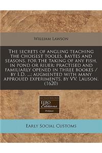 The Secrets of Angling Teaching the Choisest Tooles, Baytes and Seasons, for the Taking of Any Fish, in Pond or Riuer: Practised and Familiarly Opened in Three Bookes / By I.D. ...; Augmented with Many Approued Experiments, by VV. Lauson. (1620)