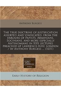 The True Doctrine of Justification Asserted and Vindicated, from the Errours of Papists, Arminians, Socinians, and More Especially Antinomians in XXX Lectures Preached at Lawrence-Iury, London / By Anthony Burgess ... (1651)