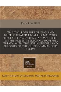 The CIVILL Vvarres of England Briefly Related from His Majesties First Setting Up His Standard 1641, to This Present Personall Hopefull Treaty: With the Lively Effigies and Eulogies of the Chief Commanders (1649)