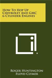 How To Hop Up Chevrolet And GMC 6-Cylinder Engines