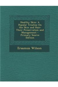 Healthy Skin: A Popular Treatise on the Skin and Hair: Their Preservation and Management