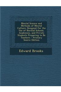 Mental Science and Methods of Mental Culture: Designed for the Use of Normal Schools, Academies, and Private Students Preparing to Be Teachers - Prima