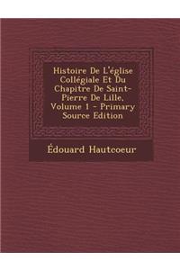 Histoire de L'Eglise Collegiale Et Du Chapitre de Saint-Pierre de Lille, Volume 1