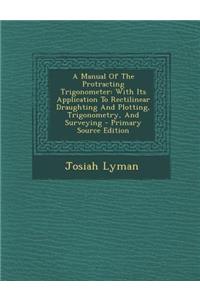 A Manual of the Protracting Trigonometer: With Its Application to Rectilinear Draughting and Plotting, Trigonometry, and Surveying