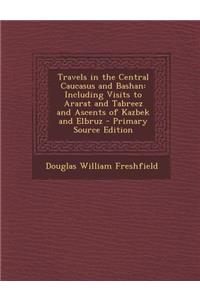 Travels in the Central Caucasus and Bashan: Including Visits to Ararat and Tabreez and Ascents of Kazbek and Elbruz