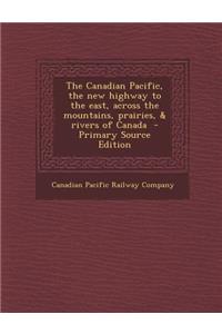 The Canadian Pacific, the New Highway to the East, Across the Mountains, Prairies, & Rivers of Canada