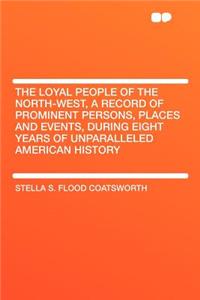 The Loyal People of the North-West, a Record of Prominent Persons, Places and Events, During Eight Years of Unparalleled American History