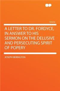 A Letter to Dr. Fordyce, in Answer to His Sermon on the Delusive and Persecuting Spirit of Popery