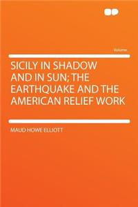 Sicily in Shadow and in Sun; The Earthquake and the American Relief Work