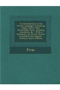 An Introduction to the French Language: Containing Fables, Select Tales, Remarkable Facts, Amusing Anecdotes, &C.: With a Dictionary of All the Words, Translated Into English - Primary Source Edition
