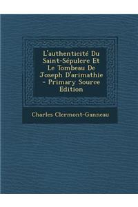 L'Authenticite Du Saint-Sepulcre Et Le Tombeau de Joseph D'Arimathie - Primary Source Edition