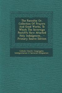 The Raccolta: Or, Collection of Prayers and Good Works, to Which the Sovereign Pontiffs Have Attached Holy Indulgences...