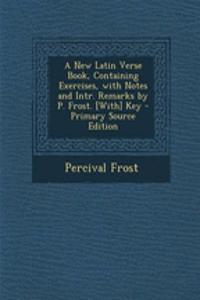 A New Latin Verse Book, Containing Exercises, with Notes and Intr. Remarks by P. Frost. [With] Key - Primary Source Edition