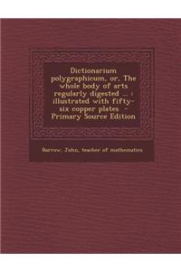 Dictionarium Polygraphicum, Or, the Whole Body of Arts Regularly Digested ...: Illustrated with Fifty-Six Copper Plates