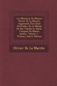 Les Memoires de Messire Olivier de La Marche, Augmentes D'Un Estat Particulier de La Maison Du Duc Charles Le Hardi, Compose Du Mesme Auteur, Volume 1