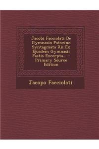 Jacobi Facciolati de Gymnasio Patavino Syntagmata XII Ex Ejusdem Gymnasii Fastis Excerpta... - Primary Source Edition