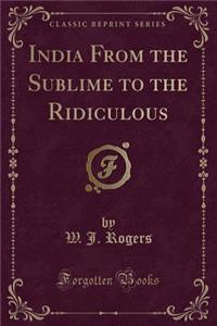 India from the Sublime to the Ridiculous (Classic Reprint)