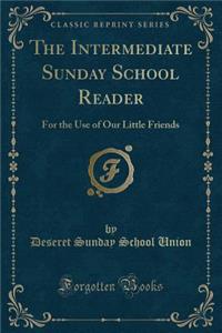 The Intermediate Sunday School Reader: For the Use of Our Little Friends (Classic Reprint): For the Use of Our Little Friends (Classic Reprint)