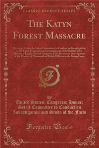 The Katyn Forest Massacre: Hearings Before the Select Committee to Conduct an Investigation of the Facts, Evidence and Circumstances of the Katyn Forest Massacre, Eighty-Second Congress, First Session on Investigation of the Murder of Thousands of