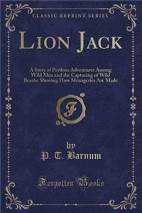 Lion Jack: A Story of Perilous Adventures Among Wild Men and the Capturing of Wild Beasts; Showing How Menageries Are Made (Classic Reprint)
