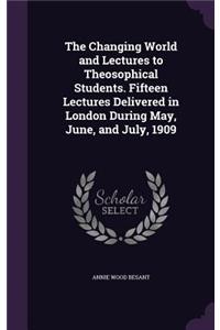 The Changing World and Lectures to Theosophical Students. Fifteen Lectures Delivered in London During May, June, and July, 1909