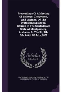 Proceedings Of A Meeting Of Bishops, Clergymen, And Laymen, Of The Protestant Episcopal Church In The Confederate State At Montgomery, Alabama, In The 3d, 4th, 5th, & 6th Of July, 1861