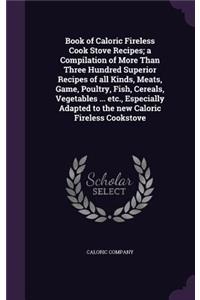 Book of Caloric Fireless Cook Stove Recipes; a Compilation of More Than Three Hundred Superior Recipes of all Kinds, Meats, Game, Poultry, Fish, Cereals, Vegetables ... etc., Especially Adapted to the new Caloric Fireless Cookstove