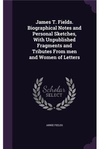 James T. Fields. Biographical Notes and Personal Sketches, with Unpublished Fragments and Tributes from Men and Women of Letters