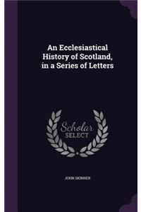 An Ecclesiastical History of Scotland, in a Series of Letters