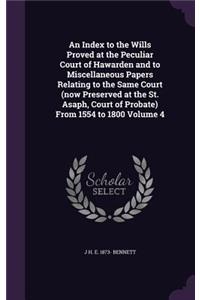 Index to the Wills Proved at the Peculiar Court of Hawarden and to Miscellaneous Papers Relating to the Same Court (now Preserved at the St. Asaph, Court of Probate) From 1554 to 1800 Volume 4