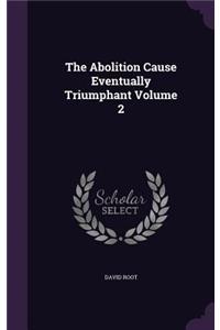 The Abolition Cause Eventually Triumphant Volume 2