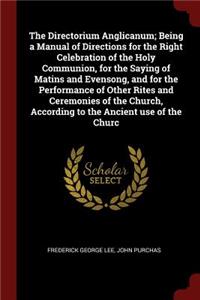 The Directorium Anglicanum; Being a Manual of Directions for the Right Celebration of the Holy Communion, for the Saying of Matins and Evensong, and for the Performance of Other Rites and Ceremonies of the Church, According to the Ancient Use of th
