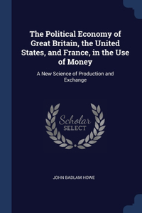 The Political Economy of Great Britain, the United States, and France, in the Use of Money