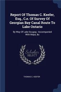 Report Of Thomas C. Keefer, Esq., C.e. Of Survey Of Georgian Bay Canal Route To Lake Ontario