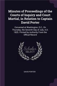 Minutes of Proceedings of the Courts of Inquiry and Court Martial, in Relation to Captain David Porter: Convened at Washington, D.C., On Thursday, the Seventh Day of July, A.D. 1825. Printed by Authority From the Offical Record