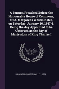 Sermon Preached Before the Honourable House of Commons, at St. Margaret's Westminster, on Saturday, January 30, 1747-8. Being the day Appointed to be Observed as the day of Martyrdom of King Charles I