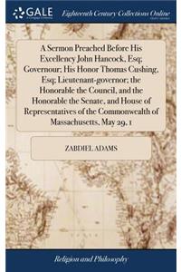 A Sermon Preached Before His Excellency John Hancock, Esq; Governour; His Honor Thomas Cushing, Esq; Lieutenant-Governor; The Honorable the Council, and the Honorable the Senate, and House of Representatives of the Commonwealth of Massachusetts, Ma