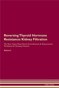 Reversing Thyroid Hormone Resistance: Kidney Filtration The Raw Vegan Plant-Based Detoxification & Regeneration Workbook for Healing Patients. Volume 5