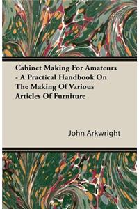 Cabinet Making For Amateurs - A Practical Handbook On The Making Of Various Articles Of Furniture