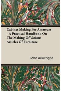 Cabinet Making for Amateurs - A Practical Handbook on the Making of Various Articles of Furniture