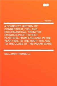 A Complete History of Connecticut, Civil and Ecclesiastical, from the Emigration of Its First Planters, from England, in the Year 1630, to the Year