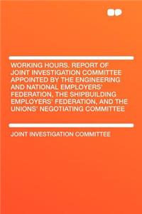 Working Hours. Report of Joint Investigation Committee Appointed by the Engineering and National Employers' Federation, the Shipbuilding Employers' Fe