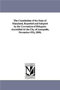 Constitution of the State of Maryland, Reported and Adopted by the Convention of Delegates Assembled at the City of Annapolis, November 4th, 1850,