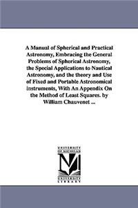 A Manual of Spherical and Practical Astronomy, Embracing the General Problems of Spherical Astronomy, the Special Applications to Nautical Astronomy, and the theory and Use of Fixed and Portable Astronomical instruments, With An Appendix On the Met