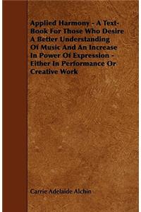 Applied Harmony - A Text-Book For Those Who Desire A Better Understanding Of Music And An Increase In Power Of Expression - Either In Performance Or Creative Work